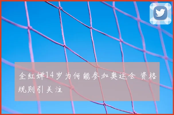 全红婵14岁为何能参加奥运会 资格规则引关注