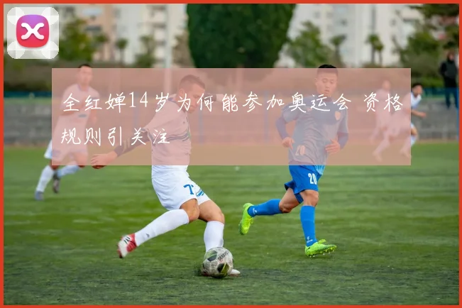 全红婵14岁为何能参加奥运会 资格规则引关注